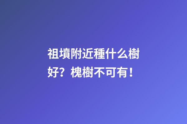 祖墳附近種什么樹好？槐樹不可有！