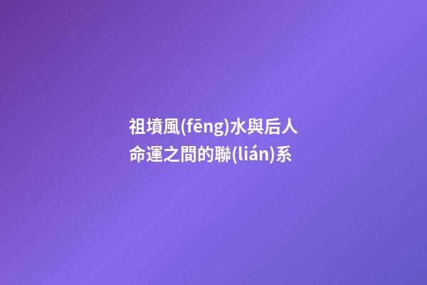 祖墳風(fēng)水與后人命運之間的聯(lián)系