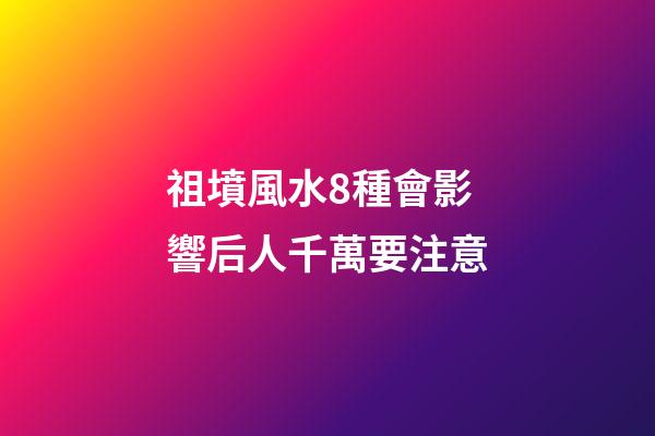 祖墳風水8種會影響后人千萬要注意