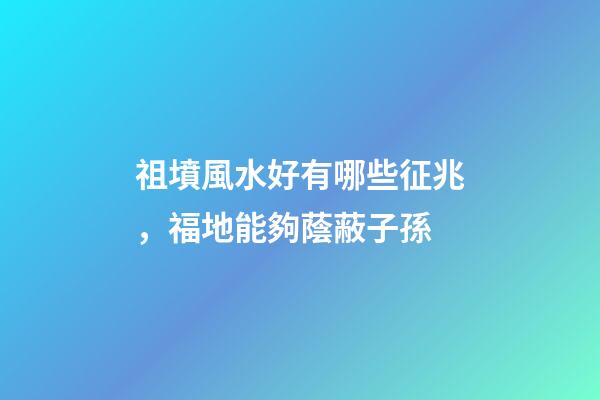 祖墳風水好有哪些征兆，福地能夠蔭蔽子孫