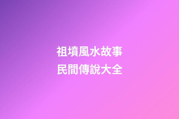 祖墳風水故事民間傳說大全