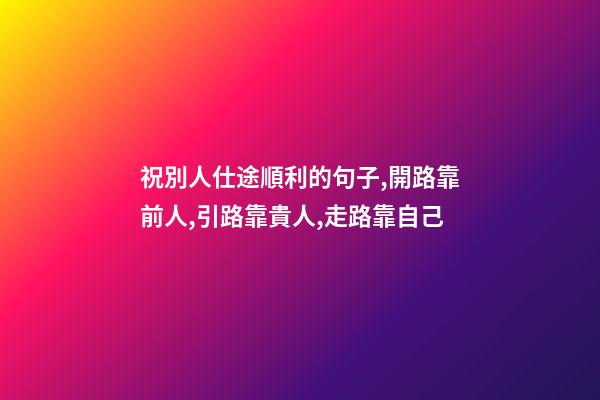 祝別人仕途順利的句子,開路靠前人,引路靠貴人,走路靠自己-第1張-觀點-玄機派