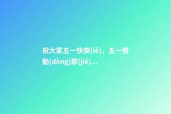 祝大家五一快樂(lè)，五一勞動(dòng)節(jié)祝福語(yǔ)