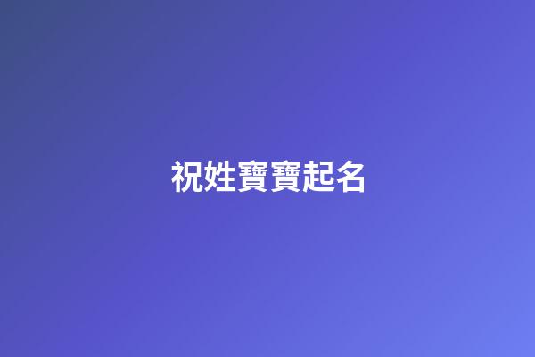 祝姓寶寶起名(祝姓起名字)-第1張-寶寶起名-玄機派