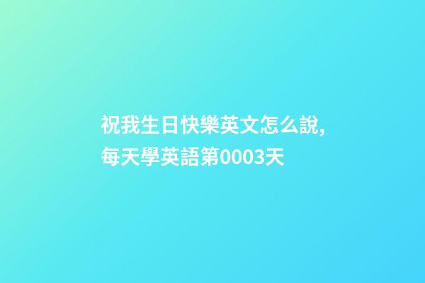 祝我生日快樂英文怎么說,每天學英語第0003天-第1張-觀點-玄機派