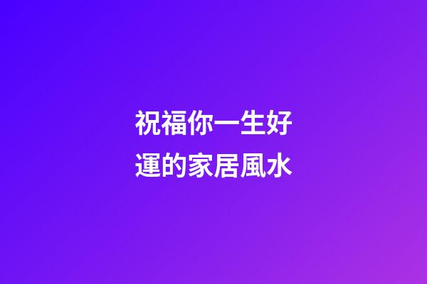祝福你一生好運的家居風水