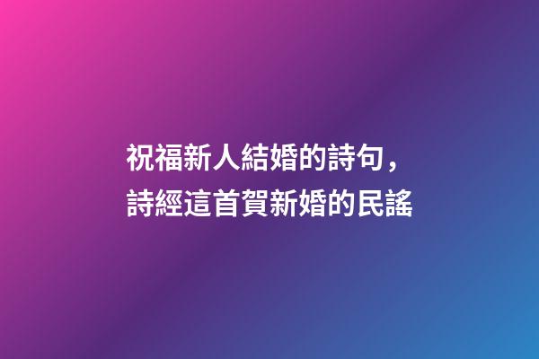 祝福新人結婚的詩句，詩經這首賀新婚的民謠