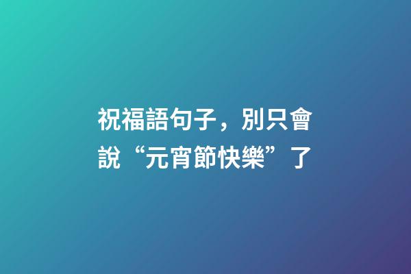 祝福語句子，別只會說“元宵節快樂”了-第1張-觀點-玄機派