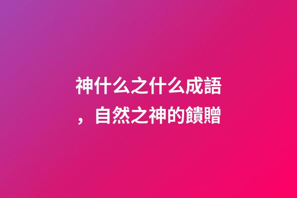 神什么之什么成語，自然之神的饋贈-第1張-觀點-玄機(jī)派