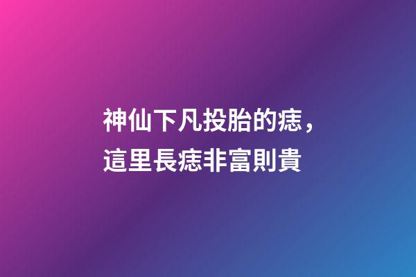 神仙下凡投胎的痣，這里長痣非富則貴