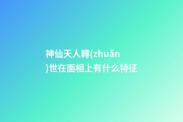 神仙天人轉(zhuǎn)世在面相上有什么特征