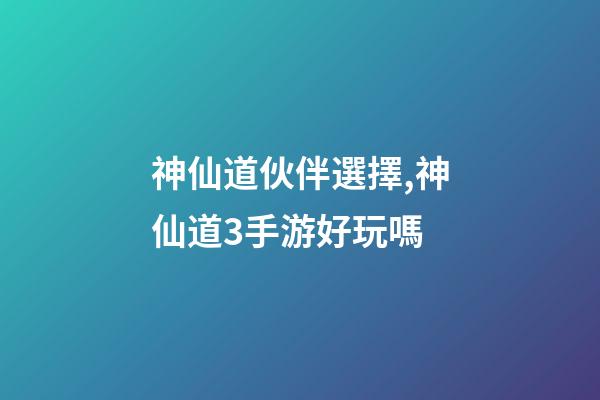 神仙道伙伴選擇,神仙道3手游好玩嗎-第1張-觀點-玄機派
