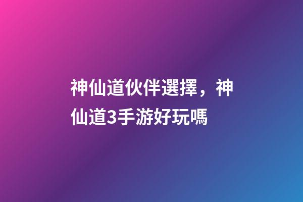 神仙道伙伴選擇，神仙道3手游好玩嗎-第1張-觀點-玄機派