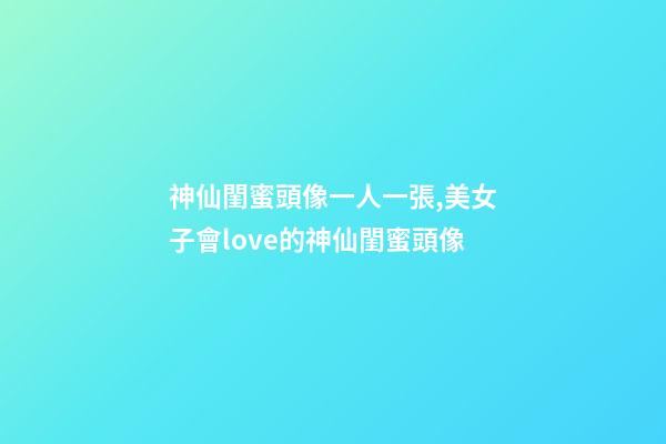神仙閨蜜頭像一人一張,美女子會love的神仙閨蜜頭像-第1張-觀點-玄機派
