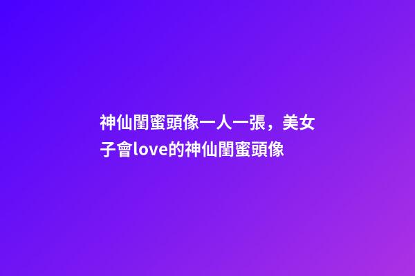 神仙閨蜜頭像一人一張，美女子會love的神仙閨蜜頭像-第1張-觀點-玄機派