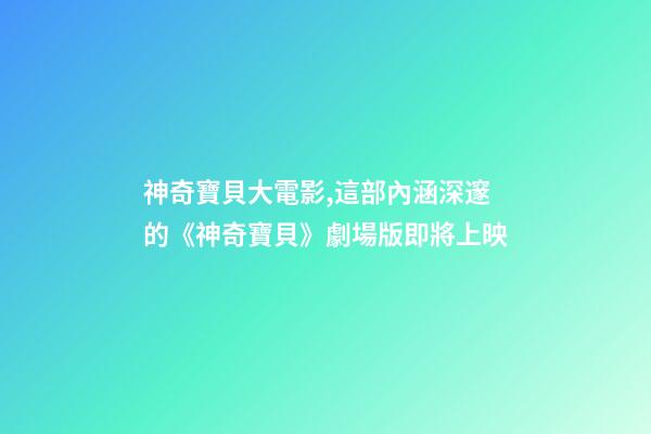 神奇寶貝大電影,這部內涵深邃的《神奇寶貝》劇場版即將上映-第1張-觀點-玄機派