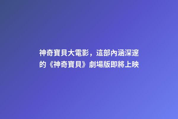 神奇寶貝大電影，這部內涵深邃的《神奇寶貝》劇場版即將上映-第1張-觀點-玄機派