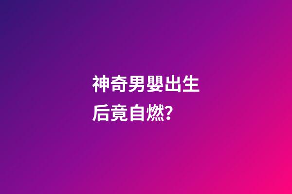 神奇男嬰出生后竟自燃？