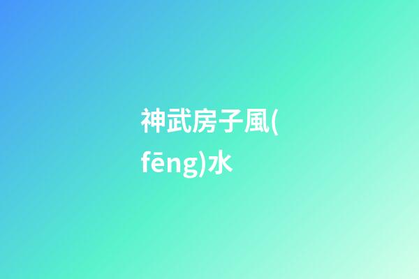神武房子風(fēng)水