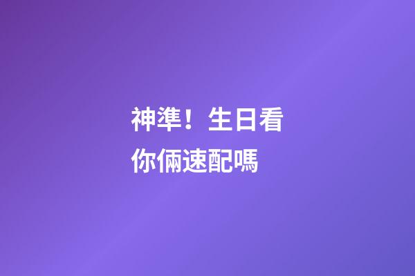 神準！生日看你倆速配嗎
