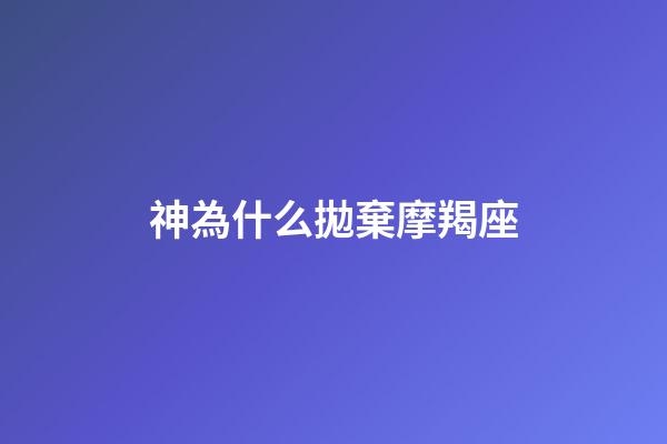 神為什么拋棄摩羯座（神為什么無(wú)法控制摩羯座）-第1張-星座運(yùn)勢(shì)-玄機(jī)派