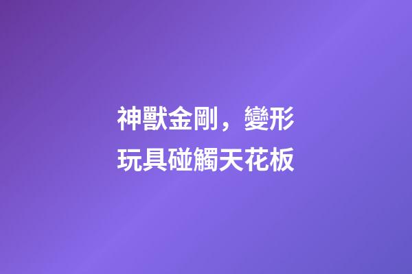 神獸金剛，變形玩具碰觸天花板-第1張-觀點-玄機派
