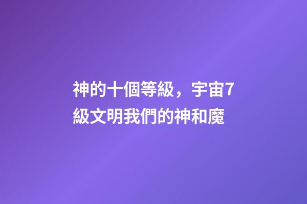 神的十個等級，宇宙7級文明我們的神和魔-第1張-觀點-玄機派