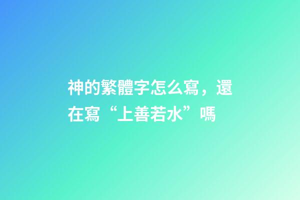 神的繁體字怎么寫，還在寫“上善若水”嗎-第1張-觀點-玄機派