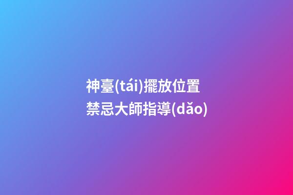 神臺(tái)擺放位置禁忌大師指導(dǎo)