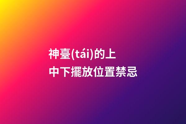 神臺(tái)的上中下擺放位置禁忌
