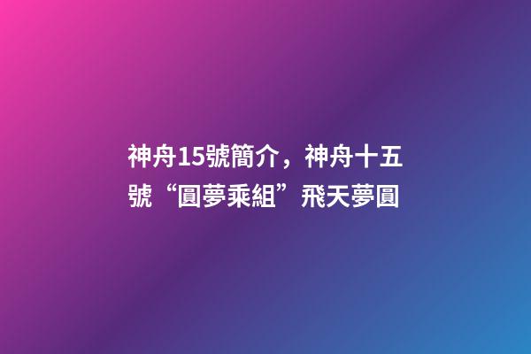 神舟15號簡介，神舟十五號“圓夢乘組”飛天夢圓-第1張-觀點-玄機派