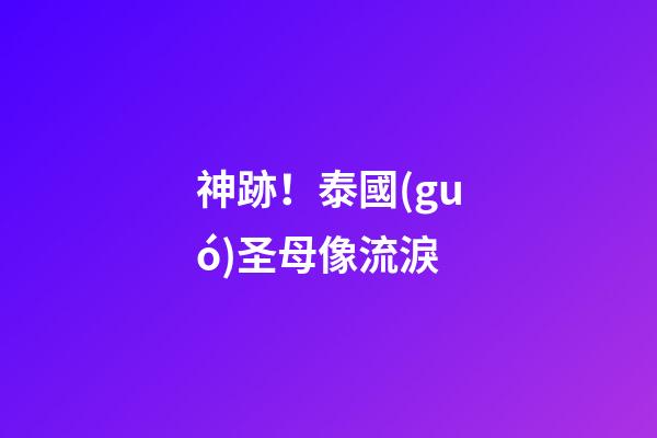 神跡！泰國(guó)圣母像流淚