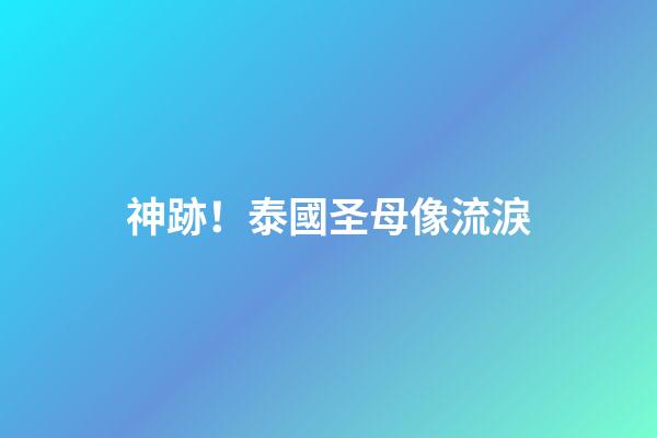 神跡！泰國圣母像流淚