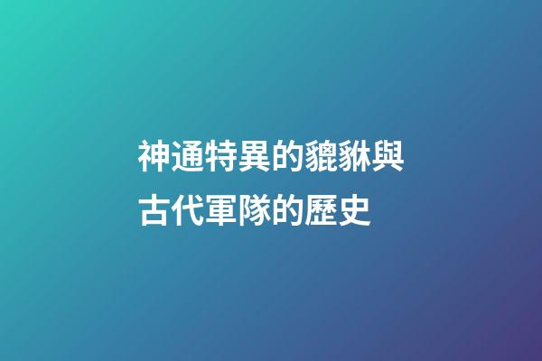 神通特異的貔貅與古代軍隊的歷史