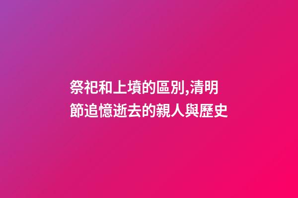 祭祀和上墳的區別,清明節追憶逝去的親人與歷史-第1張-觀點-玄機派