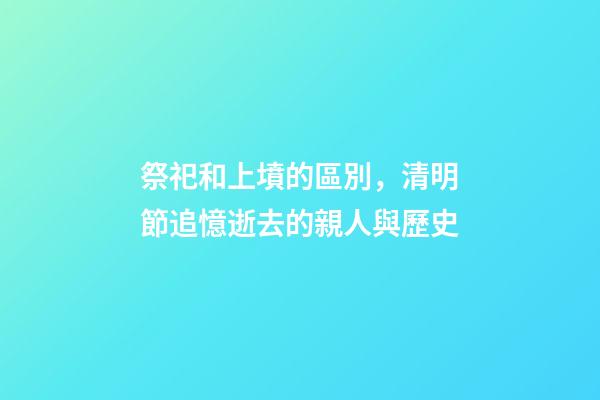 祭祀和上墳的區別，清明節追憶逝去的親人與歷史-第1張-觀點-玄機派