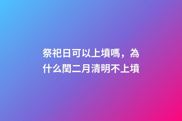 祭祀日可以上墳嗎，為什么閏二月清明不上墳-第1張-觀點-玄機派