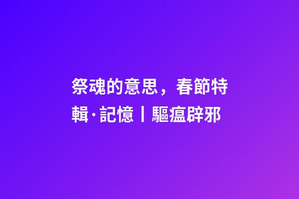 祭魂的意思，春節特輯·記憶丨驅瘟辟邪-第1張-觀點-玄機派