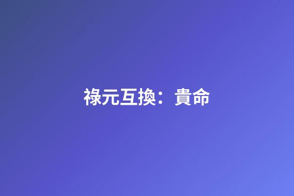 祿元互換：貴命