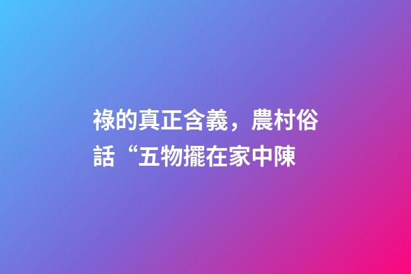 祿的真正含義，農村俗話“五物擺在家中陳-第1張-觀點-玄機派