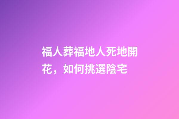 福人葬福地人死地開花，如何挑選陰宅