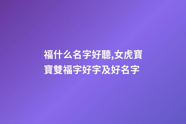 福什么名字好聽,女虎寶寶雙福字好字及好名字-第1張-觀點-玄機派
