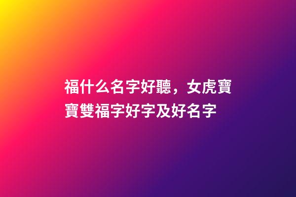 福什么名字好聽，女虎寶寶雙福字好字及好名字-第1張-觀點-玄機派