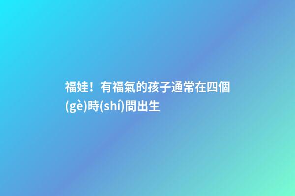 福娃！有福氣的孩子通常在四個(gè)時(shí)間出生