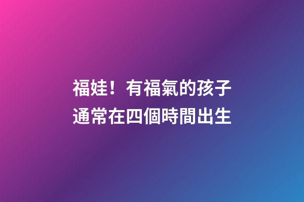 福娃！有福氣的孩子通常在四個時間出生