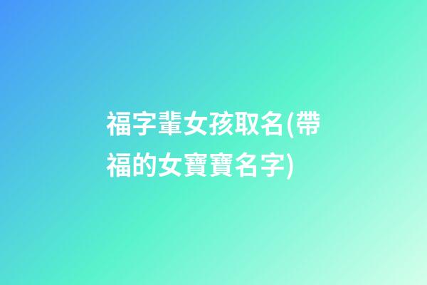 福字輩女孩取名(帶福的女寶寶名字)