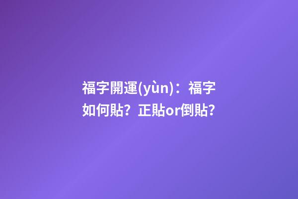 福字開運(yùn)：福字如何貼？正貼or倒貼？