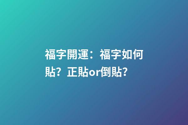 福字開運：福字如何貼？正貼or倒貼？