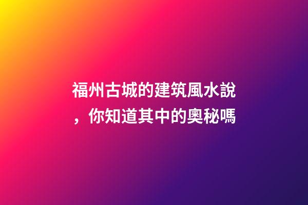 福州古城的建筑風水說，你知道其中的奧秘嗎