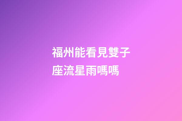 福州能看見雙子座流星雨嗎嗎-第1張-星座運勢-玄機派